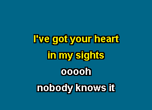 I've got your heart

in my sights
ooooh

nobody knows it