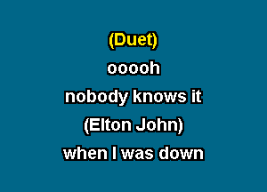 (Duet)
ooooh

nobody knows it
(Elton John)
when I was down