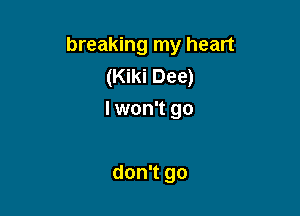 breaking my heart
(Kiki Dee)

I won't go

don't go