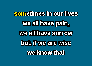 sometimes in our lives

we all have pain,

we all have sorrow
but, if we are wise
we know that