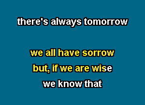 there's always tomorrow

we all have sorrow
but, if we are wise
we know that