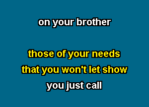 on your brother

those of your needs
that you won't let show

you just call