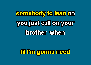 somebody to lean on

you just call on your

brother when

til I'm gonna need