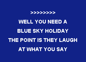 ????????

WELL YOU NEED A
BLUE SKY HOLIDAY
THE POINT IS THEY LAUGH
AT WHAT YOU SAY