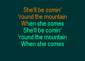 She'll be comin'
'round the mountain
When she comes

She'll be comin'
'round the mountain
When she comes
