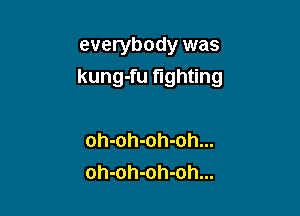 everybody was
kung-fu fighting

oh-oh-oh-oh...
oh-oh-oh-oh...