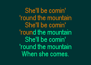 She'll be comin'
'round the mountain
She'll be comin'

'round the mountain
She'll be comin'
'round the mountain
When she comes.
