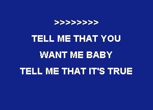 t888w'i'bb

TELL ME THAT YOU
WANT ME BABY

TELL ME THAT IT'S TRUE