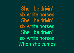 She'll be drivin'
six white horses
She'll be drivin'

six white horses
She'll be drivin'
six white horses

When she comes