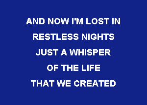 AND NOW I'M LOST IN
RESTLESS NIGHTS
JUST A WHISPER
OF THE LIFE

THAT WE CREATED l