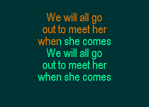 We will all go
out to meet her
when she comes

We will all go
out to meet her
when she comes