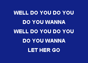 WELL DO YOU DO YOU
DO YOU WANNA
WELL DO YOU DO YOU

DO YOU WANNA
LET HER GO