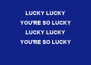 LUCKY LUCKY
YOU'RE SO LUCKY
LUCKY LUCKY

YOU'RE SO LUCKY