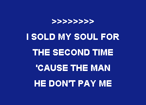 t888w'i'bb

l SOLD MY SOUL FOR
THE SECOND TIME

'CAUSE THE MAN
HE DON'T PAY ME
