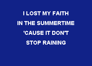 l LOST MY FAITH
IN THE SUMMERTIME
'CAUSE IT DON'T

STOP RAINING