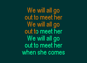 We will all go
out to meet her
We will all go

out to meet her
We will all go
out to meet her
when she comes