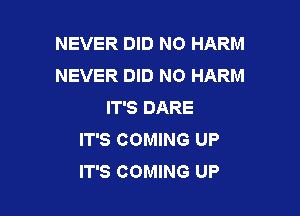 NEVER DID N0 HARM
NEVER DID N0 HARM
IT'S DARE

IT'S COMING UP
IT'S COMING UP