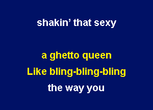shakint that sexy

a ghetto queen
Like bling-bling-bling
the way you