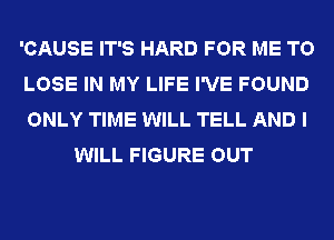 'CAUSE IT'S HARD FOR ME TO

LOSE IN MY LIFE I'VE FOUND

ONLY TIME WILL TELL AND I
WILL FIGURE OUT