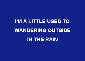 I'M A LITTLE USED TO
WANDERING OUTSIDE

IN THE RAIN