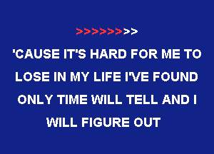 'CAUSE IT'S HARD FOR ME TO

LOSE IN MY LIFE I'VE FOUND

ONLY TIME WILL TELL AND I
WILL FIGURE OUT