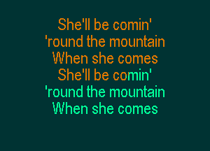 She'll be comin'
'round the mountain
When she comes

She'll be comin'
'round the mountain
When she comes