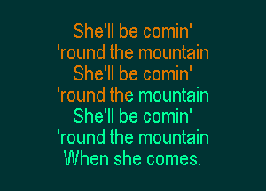 She'll be comin'
'round the mountain
She'll be comin'

'round the mountain
She'll be comin'
'round the mountain
When she comes.