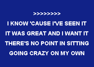 I KNOW 'CAUSE I'VE SEEN IT
IT WAS GREAT AND I WANT IT
THERE'S NO POINT IN SITTING

GOING CRAZY ON MY OWN