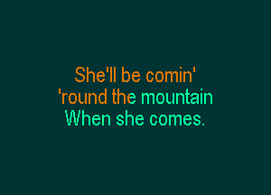 She'll be comin'

'round the mountain
When she comes.