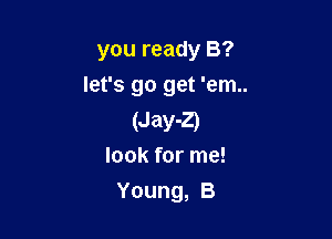 you ready B?
let's go get 'em..

(Jay-Z)
look for me!
Young, B