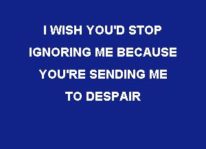 I WISH YOU'D STOP
IGNORING ME BECAUSE
YOU'RE SENDING ME

TO DESPAIR