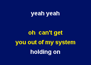 yeah yeah

oh can't get

you out of my system

holding on