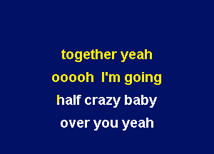 together yeah
ooooh I'm going

half crazy baby

over you yeah