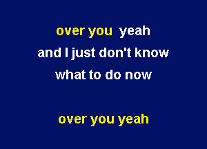 over you yeah
and ljust don't know

what to do now

over you yeah