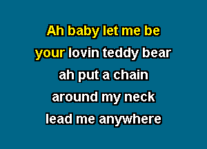 Ah baby let me be
your lovin teddy bear
ah put a chain
around my neck

lead me anywhere