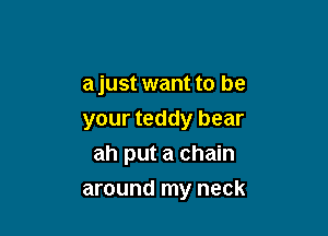 a just want to be

your teddy bear
ah put a chain
around my neck