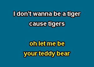 I dowt wanna be a tiger

cause tigers

oh let me be
your teddy bear