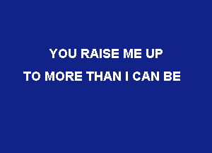 YOU RAISE ME UP
TO MORE THAN I CAN BE