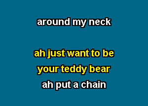 around my neck

ah just want to be

your teddy bear
ah put a chain