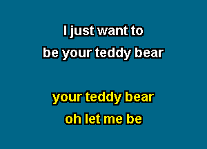 ljust want to

be your teddy bear

your teddy bear
oh let me be