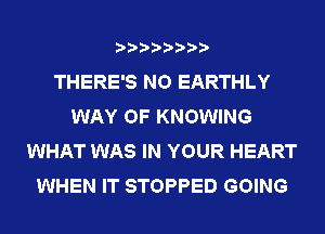 THERE'S NO EARTHLY
WAY OF KNOWING
WHAT WAS IN YOUR HEART
WHEN IT STOPPED GOING