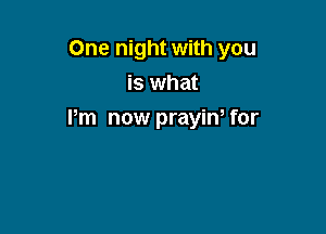 One night with you

is what
Pm now prayin, for