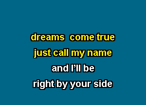 dreams come true

just call my name
and PM be
right by your side