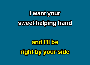 I want your
sweet helping hand

and PH be

right by your side