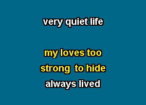 very quiet life

my loves too

strong to hide

always lived