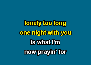 lonely too long

one night with you
is what Pm
now prayin, for