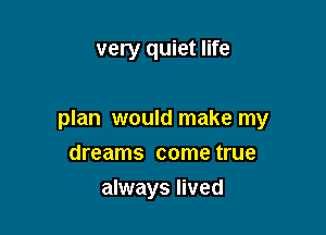 very quiet life

plan would make my

dreams come true
always lived