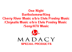 One Night
Bartholomeleing
Cherry River Music olblo Elvis Presley Music
lChrysalis Music olblo Elvis Presley Music
lSonylAW Music

'3',
MADACY

SPECIAL PRODUCTS