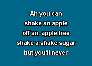 Ah you can
shake an apple
off an apple tree

shake a shake sugar

but yowll never