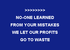 ?)?Db'b't,t
NO-ONE LEARNED
FROM YOUR MISTAKES
WE LET OUR PROFITS
GO TO WASTE